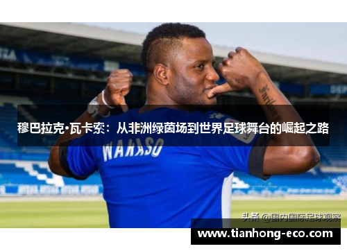穆巴拉克·瓦卡索：从非洲绿茵场到世界足球舞台的崛起之路