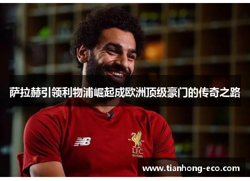 萨拉赫引领利物浦崛起成欧洲顶级豪门的传奇之路