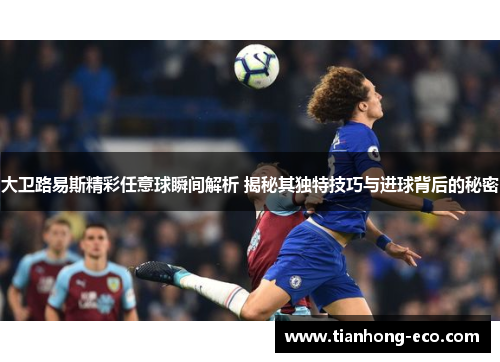 大卫路易斯精彩任意球瞬间解析 揭秘其独特技巧与进球背后的秘密