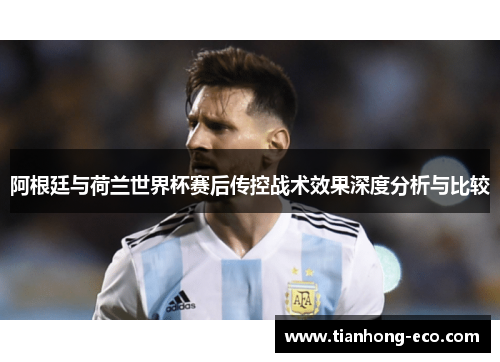 阿根廷与荷兰世界杯赛后传控战术效果深度分析与比较