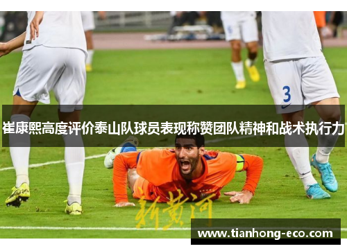 崔康熙高度评价泰山队球员表现称赞团队精神和战术执行力