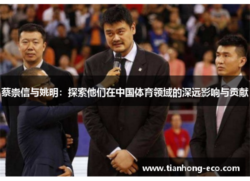 蔡崇信与姚明:探索他们在中国体育领域的深远影响与贡献 蔡崇信与姚明:探索他们在中国体育领域的深远影响与贡献