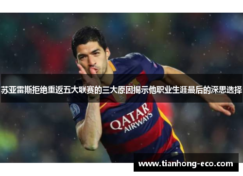 苏亚雷斯拒绝重返五大联赛的三大原因揭示他职业生涯最后的深思选择