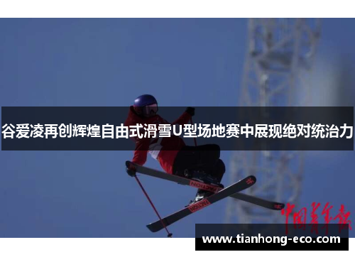 谷爱凌再创辉煌自由式滑雪U型场地赛中展现绝对统治力