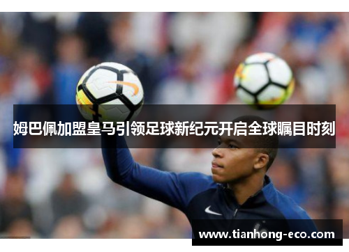 姆巴佩加盟皇马引领足球新纪元开启全球瞩目时刻 姆巴佩加盟皇马引领足球新纪元开启全球瞩目时刻