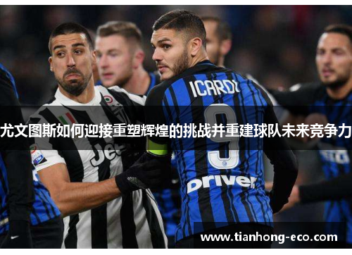 尤文图斯如何迎接重塑辉煌的挑战并重建球队未来竞争力 尤文图斯如何迎接重塑辉煌的挑战并重建球队未来竞争力