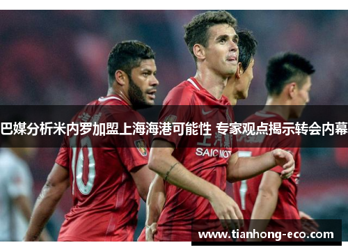 巴媒分析米内罗加盟上海海港可能性 专家观点揭示转会内幕 巴媒分析米内罗加盟上海海港可能性 专家观点揭示转会内幕