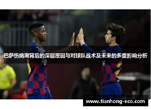 巴萨伤病潮背后的深层原因与对球队战术及未来的多重影响分析 巴萨伤病潮背后的深层原因与对球队战术及未来的多重影响分析
