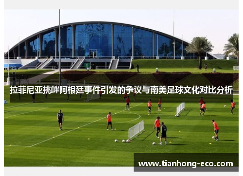 拉菲尼亚挑衅阿根廷事件引发的争议与南美足球文化对比分析