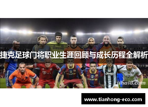 捷克足球门将职业生涯回顾与成长历程全解析 捷克足球门将职业生涯回顾与成长历程全解析