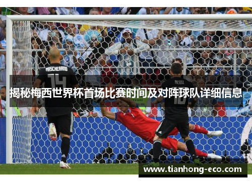揭秘梅西世界杯首场比赛时间及对阵球队详细信息 揭秘梅西世界杯首场比赛时间及对阵球队详细信息