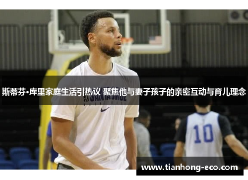 斯蒂芬·库里家庭生活引热议 聚焦他与妻子孩子的亲密互动与育儿理念