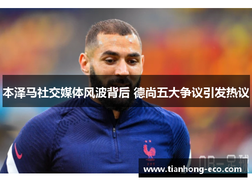 本泽马社交媒体风波背后 德尚五大争议引发热议