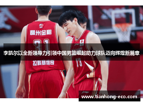 李凯尔以全新领导力引领中国男篮崛起助力球队迈向辉煌新篇章 李凯尔以全新领导力引领中国男篮崛起助力球队迈向辉煌新篇章