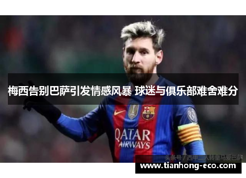 梅西告别巴萨引发情感风暴 球迷与俱乐部难舍难分 梅西告别巴萨引发情感风暴 球迷与俱乐部难舍难分