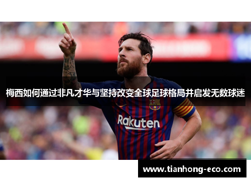 梅西如何通过非凡才华与坚持改变全球足球格局并启发无数球迷 梅西如何通过非凡才华与坚持改变全球足球格局并启发无数球迷
