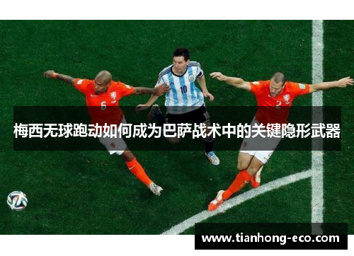 梅西无球跑动如何成为巴萨战术中的关键隐形武器 梅西无球跑动如何成为巴萨战术中的关键隐形武器