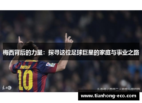 梅西背后的力量:探寻这位足球巨星的家庭与事业之路 梅西背后的力量:探寻这位足球巨星的家庭与事业之路