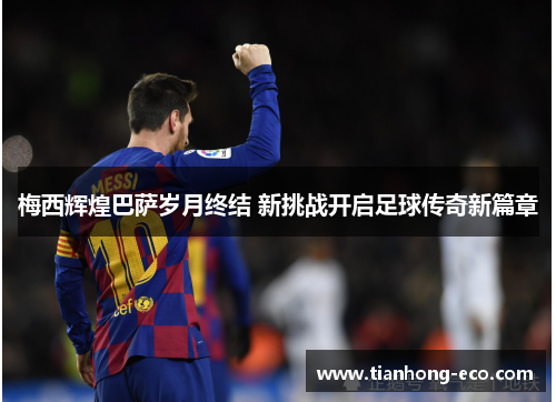 梅西辉煌巴萨岁月终结 新挑战开启足球传奇新篇章 梅西辉煌巴萨岁月终结 新挑战开启足球传奇新篇章